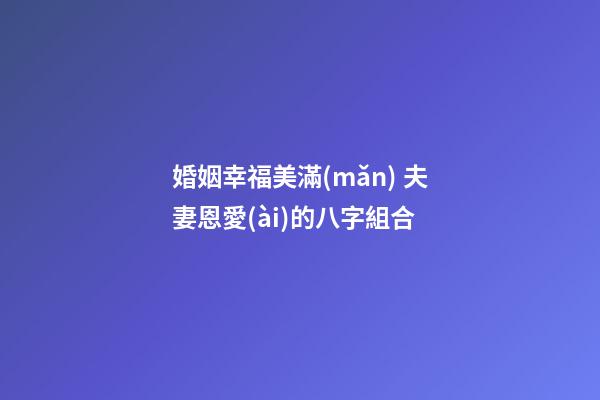 婚姻幸福美滿(mǎn) 夫妻恩愛(ài)的八字組合